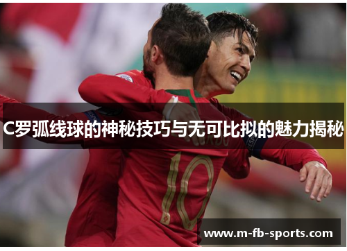 C罗弧线球的神秘技巧与无可比拟的魅力揭秘