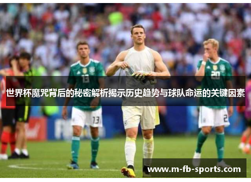 世界杯魔咒背后的秘密解析揭示历史趋势与球队命运的关键因素