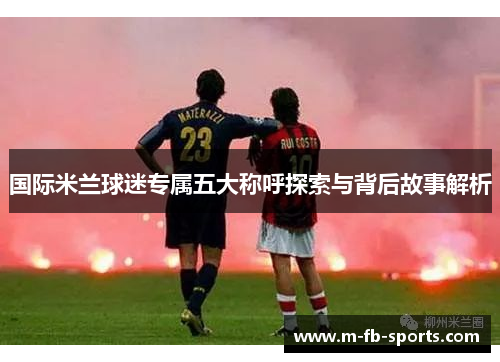 国际米兰球迷专属五大称呼探索与背后故事解析