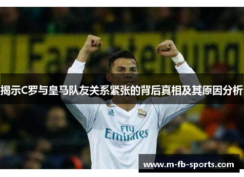 揭示C罗与皇马队友关系紧张的背后真相及其原因分析