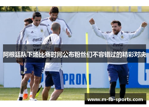 阿根廷队下场比赛时间公布粉丝们不容错过的精彩对决