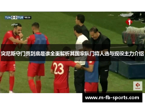 突尼斯守门员到底是谁全面解析其国家队门将人选与现役主力介绍