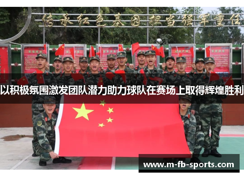 以积极氛围激发团队潜力助力球队在赛场上取得辉煌胜利 以积极氛围激发团队潜力助力球队在赛场上取得辉煌胜利
