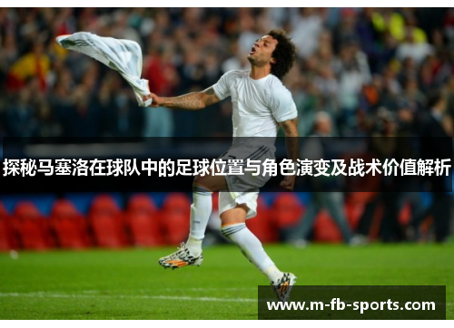 探秘马塞洛在球队中的足球位置与角色演变及战术价值解析