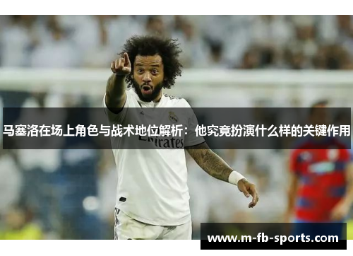 马塞洛在场上角色与战术地位解析：他究竟扮演什么样的关键作用