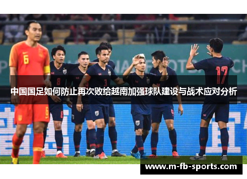 中国国足如何防止再次败给越南加强球队建设与战术应对分析