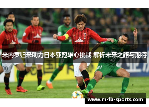 米内罗归来助力日本亚冠雄心挑战 解析未来之路与期待 米内罗归来助力日本亚冠雄心挑战 解析未来之路与期待