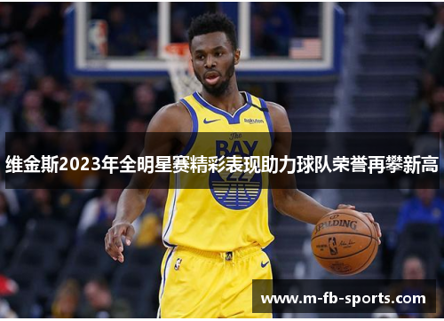 维金斯2023年全明星赛精彩表现助力球队荣誉再攀新高 维金斯2023年全明星赛精彩表现助力球队荣誉再攀新高