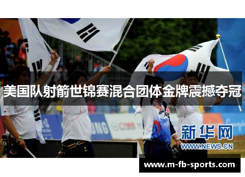 美国队射箭世锦赛混合团体金牌震撼夺冠 美国队射箭世锦赛混合团体金牌震撼夺冠