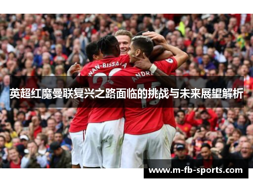 英超红魔曼联复兴之路面临的挑战与未来展望解析 英超红魔曼联复兴之路面临的挑战与未来展望解析