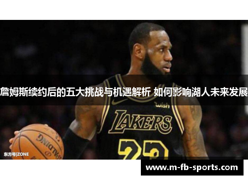 詹姆斯续约后的五大挑战与机遇解析 如何影响湖人未来发展 詹姆斯续约后的五大挑战与机遇解析 如何影响湖人未来发展