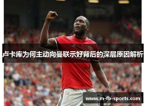 卢卡库为何主动向曼联示好背后的深层原因解析