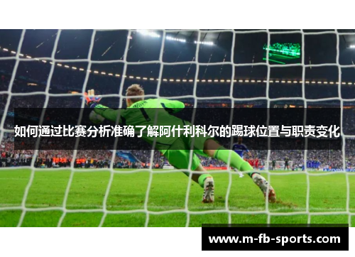 如何通过比赛分析准确了解阿什利科尔的踢球位置与职责变化 如何通过比赛分析准确了解阿什利科尔的踢球位置与职责变化