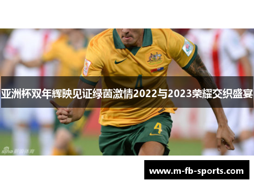 亚洲杯双年辉映见证绿茵激情2022与2023荣耀交织盛宴