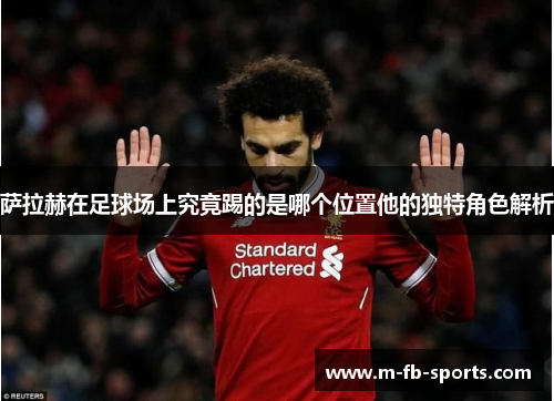 萨拉赫在足球场上究竟踢的是哪个位置他的独特角色解析