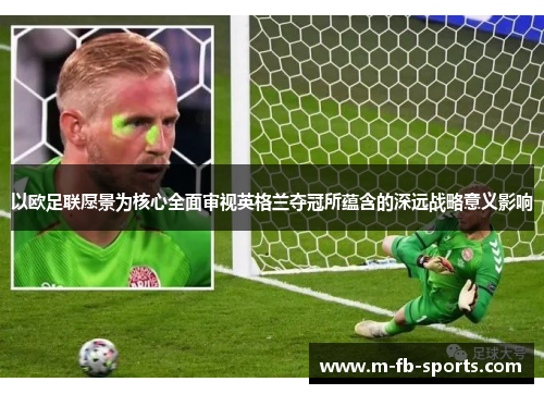 以欧足联愿景为核心全面审视英格兰夺冠所蕴含的深远战略意义影响 以欧足联愿景为核心全面审视英格兰夺冠所蕴含的深远战略意义影响