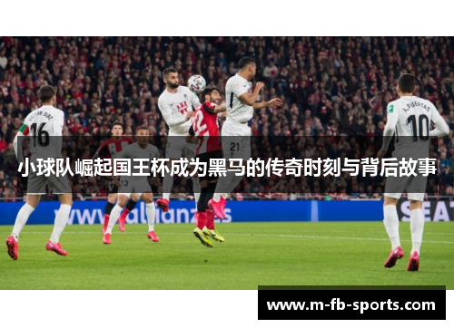 小球队崛起国王杯成为黑马的传奇时刻与背后故事 小球队崛起国王杯成为黑马的传奇时刻与背后故事