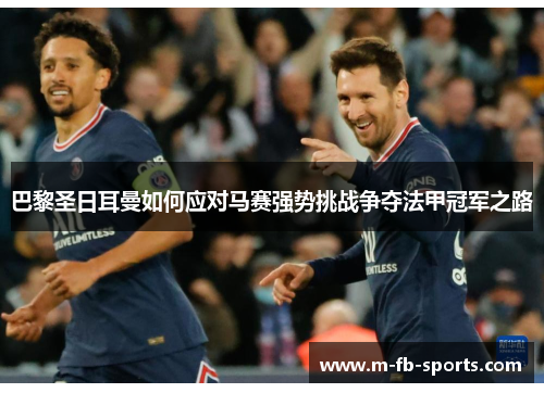 巴黎圣日耳曼如何应对马赛强势挑战争夺法甲冠军之路 巴黎圣日耳曼如何应对马赛强势挑战争夺法甲冠军之路