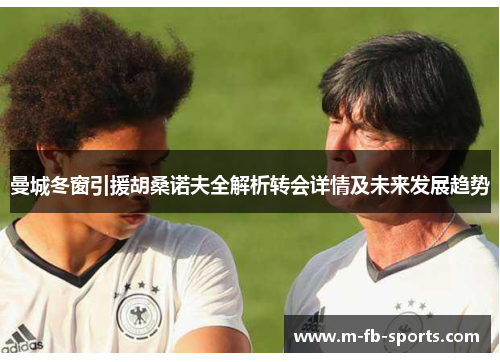 曼城冬窗引援胡桑诺夫全解析转会详情及未来发展趋势
