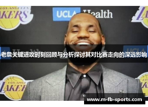 老詹关键进攻时刻回顾与分析探讨其对比赛走向的深远影响