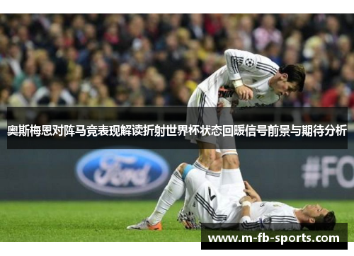 奥斯梅恩对阵马竞表现解读折射世界杯状态回暖信号前景与期待分析 奥斯梅恩对阵马竞表现解读折射世界杯状态回暖信号前景与期待分析