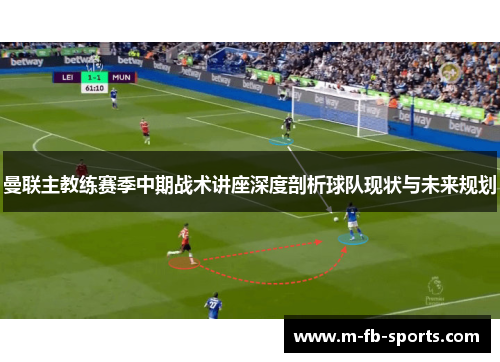 曼联主教练赛季中期战术讲座深度剖析球队现状与未来规划 曼联主教练赛季中期战术讲座深度剖析球队现状与未来规划