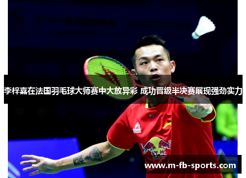 李梓嘉在法国羽毛球大师赛中大放异彩 成功晋级半决赛展现强劲实力