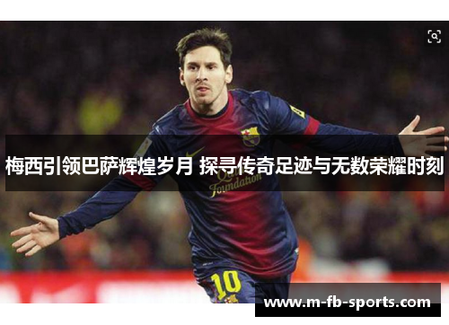 梅西引领巴萨辉煌岁月 探寻传奇足迹与无数荣耀时刻