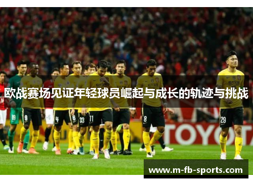欧战赛场见证年轻球员崛起与成长的轨迹与挑战