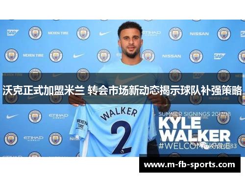 沃克正式加盟米兰 转会市场新动态揭示球队补强策略