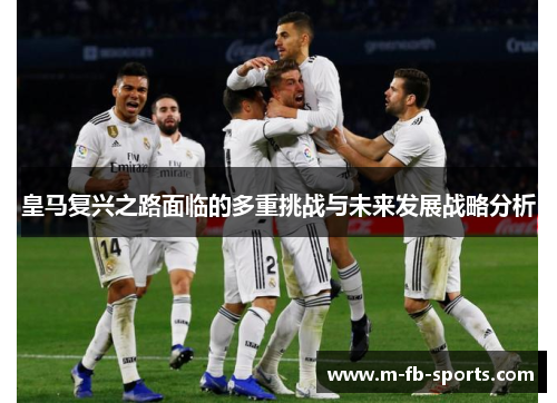 皇马复兴之路面临的多重挑战与未来发展战略分析