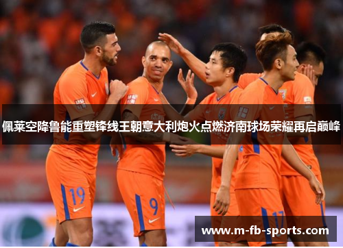 佩莱空降鲁能重塑锋线王朝意大利炮火点燃济南球场荣耀再启巅峰