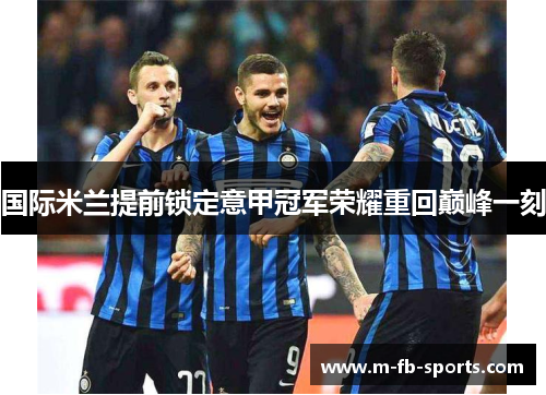 国际米兰提前锁定意甲冠军荣耀重回巅峰一刻