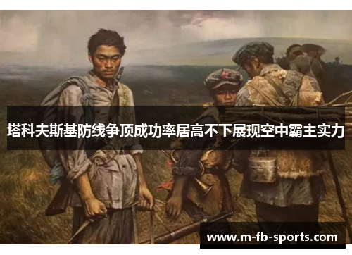 塔科夫斯基防线争顶成功率居高不下展现空中霸主实力