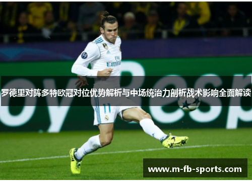 罗德里对阵多特欧冠对位优势解析与中场统治力剖析战术影响全面解读