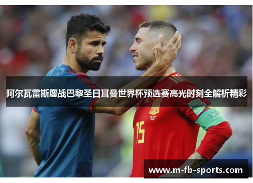 阿尔瓦雷斯鏖战巴黎圣日耳曼世界杯预选赛高光时刻全解析精彩