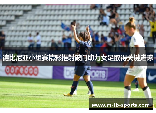 德比尼亚小组赛精彩推射破门助力女足取得关键进球 德比尼亚小组赛精彩推射破门助力女足取得关键进球